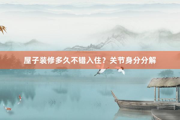 屋子装修多久不错入住？关节身分分解
