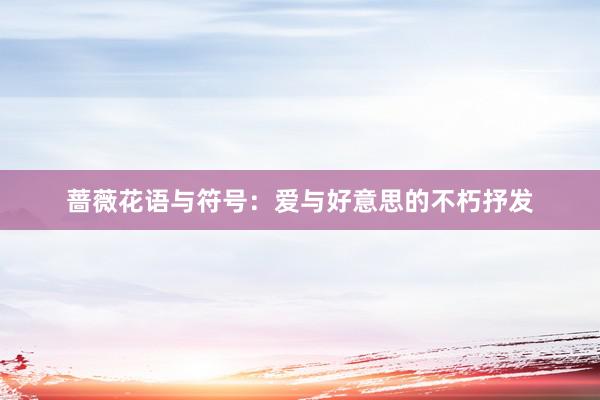 蔷薇花语与符号：爱与好意思的不朽抒发